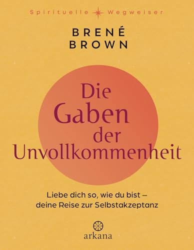 Die Gaben der Unvollkommenheit: Liebe dich so, wie du bist – Deine Reise zur Selbstakzeptanz - Aus der Reihe „Spirituelle Wegweiser (Arkana Spirituelle Wegweiser)