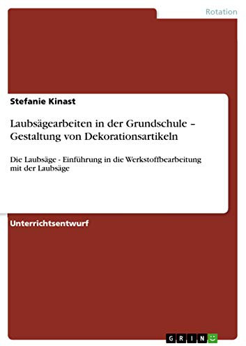 Laubsägearbeiten in der Grundschule - Gestaltung von Dekorationsartikeln: Die Laubsäge - Einführung in die Werkstoffbearbeitung mit der Laubsäge