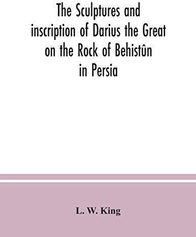 The sculptures and inscription of Darius the Great on the Rock of Behistûn in Persia: a new collation of the Persian, Susian and Babylonian texts