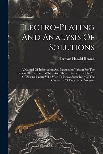 Electro-plating And Analysis Of Solutions; A Manual Of Information And Instruction Written For The Benefit Of The Electro-plater And Those Interested ... Of The Chemistry Of Electrolytic Processes