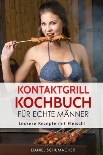 Kontaktgrill Kochbuch für echte Männer: Leckere Kontaktgrill Rezepte mit Fleisch!