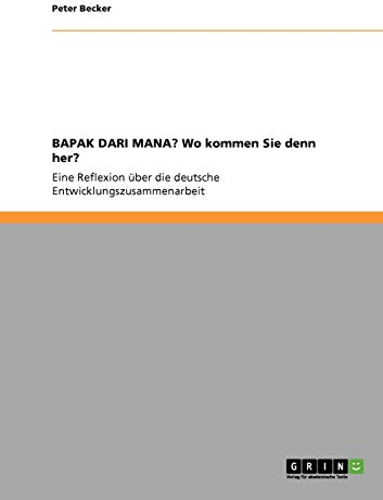 BAPAK DARI MANA? Wo kommen Sie denn her?: Eine Reflexion über die deutsche Entwicklungszusammenarbeit