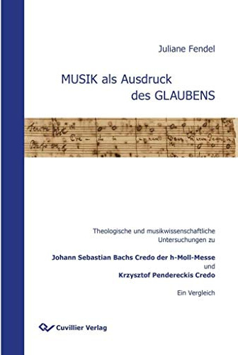 MUSIK als Ausdruck des GLAUBENS: Theologische und musikwissenschaftliche Untersuchungen zu Johann Sebastian Bachs Credo der h-Moll-Messe und Krzysztof Pendereckis Credo. Ein Vergleich