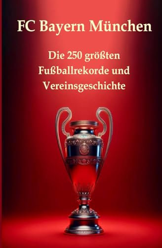 FC Bayern München: Die 250 größten Fußballrekorde und Vereinsgeschichte. Das ultimative Handbuch: Alles, was ein Fan wissen muss