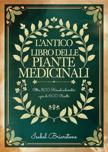L'ANTICO LIBRO DELLE PIANTE MEDICINALI: Oltre 800 Rimedi Erboristici per Guarire Naturalmente con le Erbe e Prevenire Malattie. Più di 600 Ricette per Tinture, Infusi, Impacchi, Oli e molto altro
