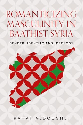 Romanticizing masculinity in Baathist Syria: Gender, Identity, and Ideology (Identities and Geopolitics in the Middle East)