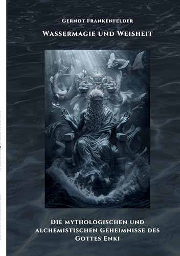 Wassermagie und Weisheit: Die mythologischen und alchemistischen Geheimnisse des Gottes Enki