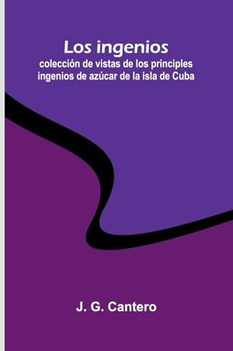 Los Ingenios: Colección De Vistas De Los Principles Ingenios De Azúcar De La Isla De Cuba