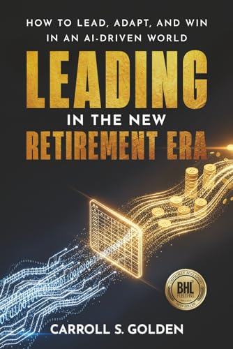 LEADING IN THE NEW RETIREMENT ERA: How to Lead, Adapt, and Win in an AI-Driven World