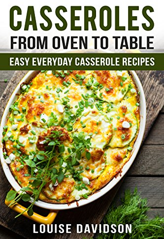Casseroles: From Oven to Table - Easy Everyday Casserole Recipes (One Pot meals)