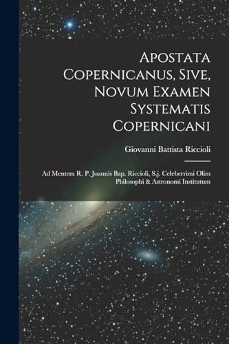 Apostata Copernicanus, Sive, Novum Examen Systematis Copernicani: Ad Mentem R. P. Joannis Bap. Riccioli, S.j. Celeberrimi Olim Philosophi & Astronomi Institutum