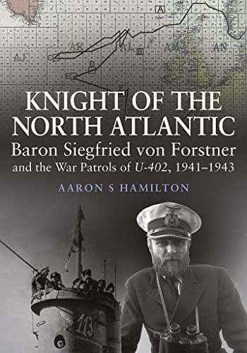 Knight of the North Atlantic: Baron Siegfried von Forstner and the War Patrols of U-402 1941-1943