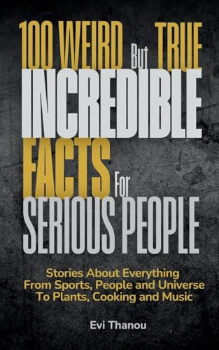 100 Weird But True Incredible Facts For Serious People: Stories about everything from sports, people and universe to plants, cooking and music