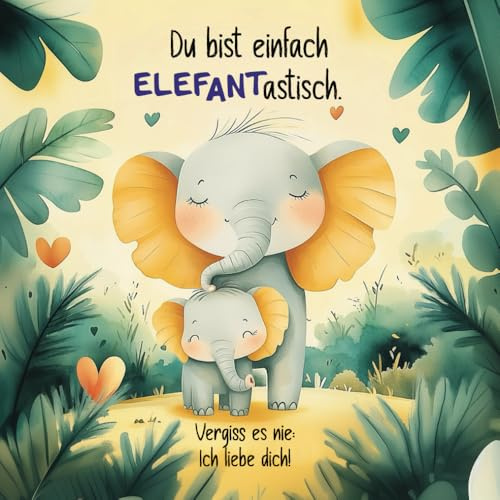 Du bist einfach ELEFANastisch. Vergiss es nie: Ich liebe dich!: Ein lustiges und bezauberndes Kinderbuch über die unendliche Liebe