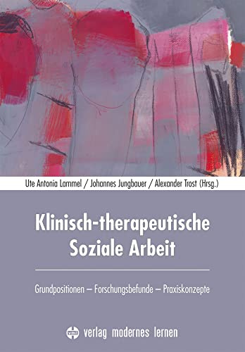 Klinisch-therapeutische Soziale Arbeit: Grundpositionen - Forschungsbefunde - Praxiskonzepte