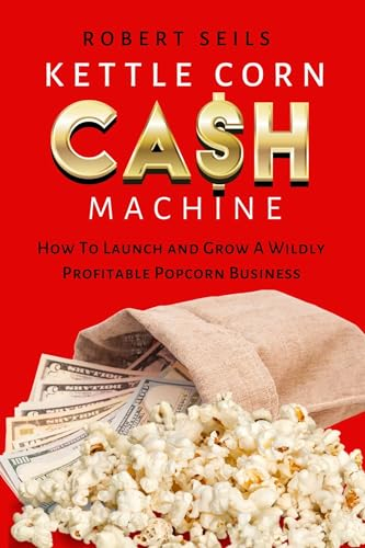 Kettle Corn Cash Machine: How to Launch and Grow a Wildly Profitable Popcorn Business