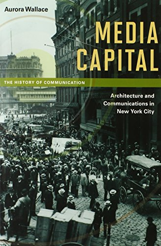 Media Capital: Architecture and Communications in New York City (The History of Media and Communication)