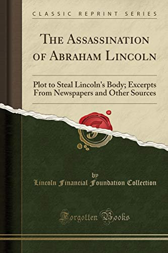 The Assassination of Abraham Lincoln: Plot to Steal Lincoln's Body; Excerpts From Newspapers and Other Sources (Classic Reprint)