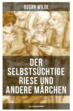 Der selbstsüchtige Riese und andere Märchen (Mit Illustrationen): Viktorianische Kunstmärchen von Opferliebe, Mitleid und christlicher Allegorie