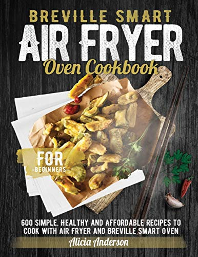 Breville Smart Air Fryer Oven Cookbook for Beginners: 600 Simple, Healthy and Affordable Recipes to Cook with Air Fryer and Breville Smart Oven