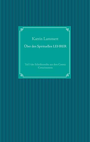 Über den Spirituellen LEHRER: Teil 3 der Schriftenreihe aus dem Cosmic Consciousness