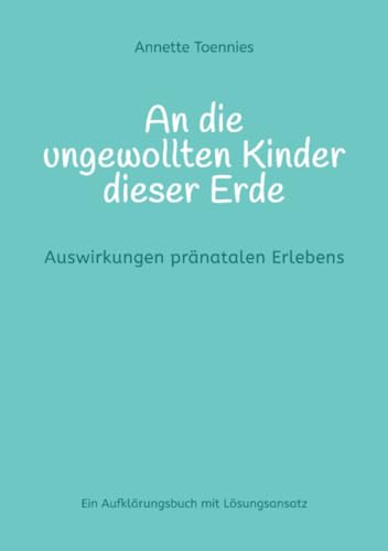 An die ungewollten Kinder dieser Erde: Auswirkungen pränatalen Erlebens