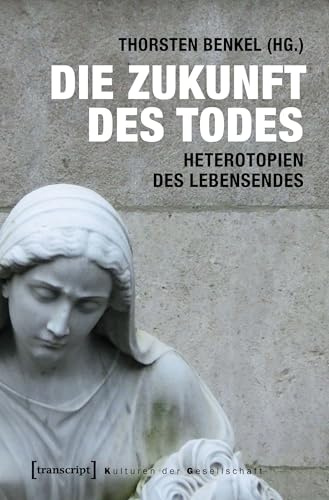 Die Zukunft des Todes: Heterotopien des Lebensendes (Kulturen der Gesellschaft)