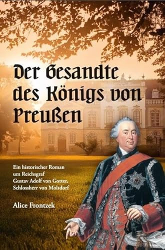 Der Gesandte des Königs von Preußen: Ein historischer Roman um Reichsgraf Gustav Adolf von Gotter, Schlossherr von Molsdorf