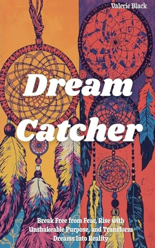 Dream Catcher: Break Free from Fear, Rise with Unshakeable Purpose, and Transform Dreams Into Reality
