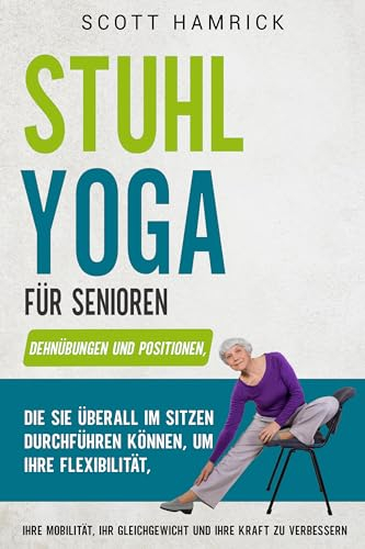 Stuhl-Yoga für Senioren: Dehnübungen und Positionen, die Sie überall im Sitzen durchführen können, um Ihre Flexibilität, Ihre Mobilität, Ihr Gleichgewicht ... für Männer und Frauen über 60)