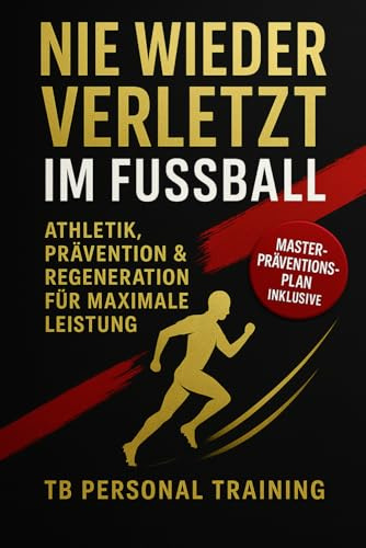 Nie wieder verletzt im Fußball – Athletik, Prävention & Regeneration für maximale Leistung: Verletzungsprävention, Athletiktraining & Regeneration für Amateur- und Profifußballer