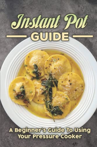 Instant Pot Guide: A Beginner's Guide To Using Your Pressure Cooker