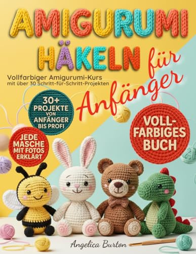 Amigurumi Häkeln für Anfänger: Vollfarbiger Amigurumi-Kurs mit über 30 Schritt-für-Schritt-Projekten, um einfache Häkelmuster zu meistern und liebevoll handgemachte Geschenke zu zaubern