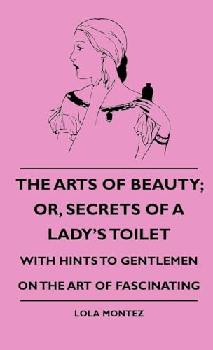 The Arts Of Beauty; Or, Secrets Of A Lady's Toilet - With Hints To Gentlemen On The Art Of Fascinating