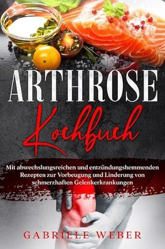 Arthrose Kochbuch mit abwechslungsreichen und entzündungshemmenden Rezepten zur Vorbeugung und Linderung von schmerzhaften Gelenkerkrankungen: ... von schmerzhaften Gelenkerkrankungen