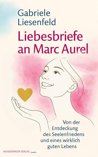 Liebesbriefe an Marc Aurel: Von der Entdeckung des Seelenfriedens und eines wirklich guten Lebens
