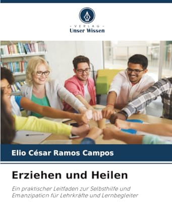 Erziehen und Heilen: Ein praktischer Leitfaden zur Selbsthilfe und Emanzipation für Lehrkräfte und Lernbegleiter