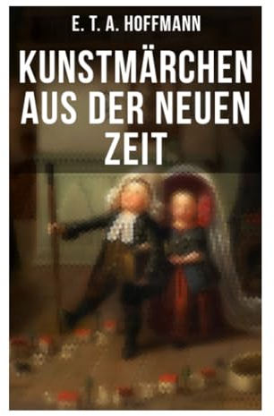 Kunstmärchen aus der neuen Zeit: Fantasy-Geschichten: Der Sandmann + Der goldne Topf + Nußknacker und Mausekönig + Klein Zaches genannt Zinnober + Das fremde Kind + Meister Floh + Die Königsbraut