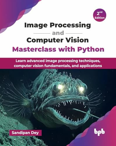 Image Processing and Computer Vision Masterclass with Python: Learn advanced image processing techniques, computer vision fundamentals, and applications - 2nd Edition