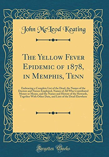 The Yellow Fever Epidemic of 1878, in Memphis, Tenn: Embracing a Complete List of the Dead, the Names of the Doctors and Nurses Employed, Names of All ... of the Howards, Together With Other Data, and
