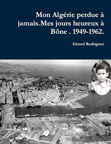 MON ALGÉRIE PERDUE À JAMAIS.Mes jours heureux à Bône. 1949-1962.Un Pied-Noir raconte son déchirement.