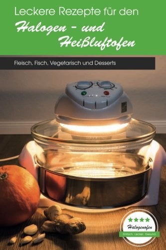 Leckere Rezepte für den Halogen- und Heißluftofen: Fleisch, Fisch, Vegetarisch und Desserts
