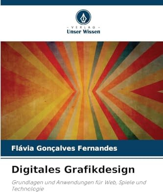 Digitales Grafikdesign: Grundlagen und Anwendungen für Web, Spiele und Technologie