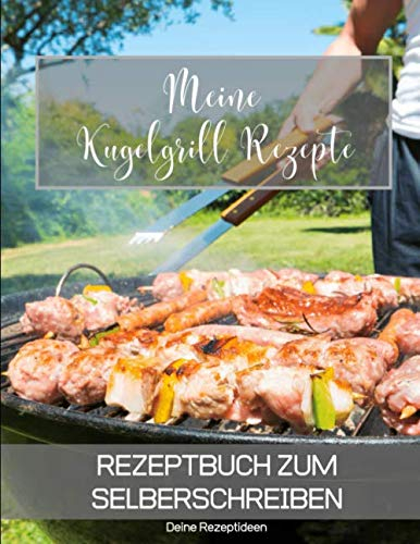 Meine Kugelgrill Rezepte: Rezeptbuch zum Selberschreiben - Dein Kochbuch mit über 135 Blanko Seiten für deine eigenen Rezepte