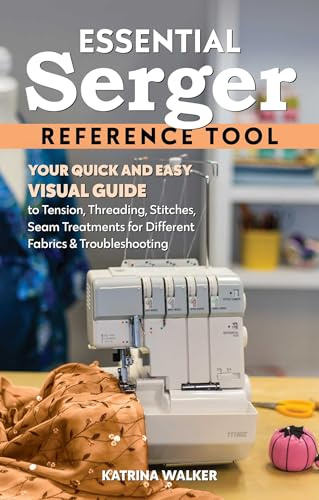 Essential Serger Reference Tool: Your Quick and Easy Visual Guide to Tension, Threading, Stitches, Seam Treatments for Different Fabrics & Troubleshooting (Reference Guide)