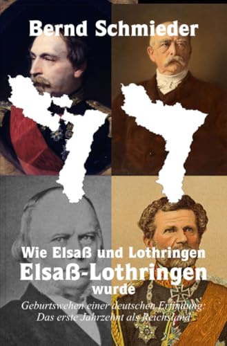Wie Elsaß und Lothringen Elsaß-Lothringen wurde: Geburtswehen einer deutschen Erfindung: Das erste Jahrzehnt als Reichsland.