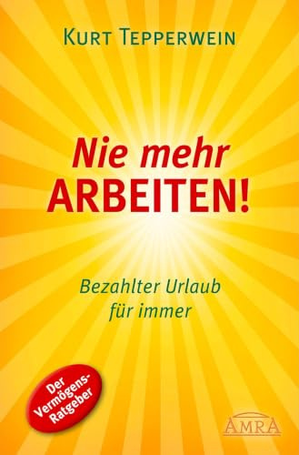 Nie mehr arbeiten! (Erfolgs-Nachdruck): Bezahlter Urlaub für immer. Der Vermögens-Ratgeber