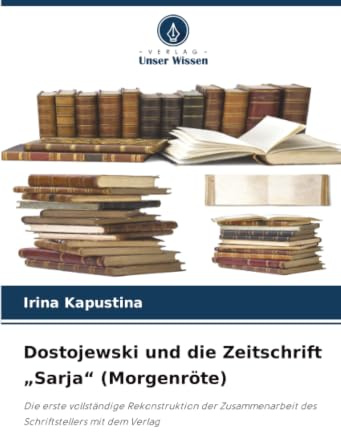 Dostojewski und die Zeitschrift Sarja (Morgenröte): Die erste vollständige Rekonstruktion der Zusammenarbeit des Schriftstellers mit dem Verlag
