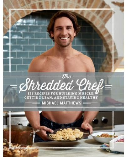 The Shredded Chef: 125 Recipes for Building Muscle, Getting Lean, and Staying Healthy (Third Edition)