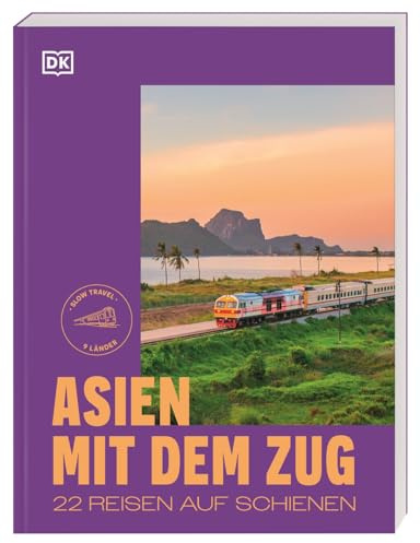 Asien mit dem Zug: 22 Reisen auf Schienen. Slow Travel in 9 Ländern mit detaillierten Reiserouten und praktischen Reisetipps